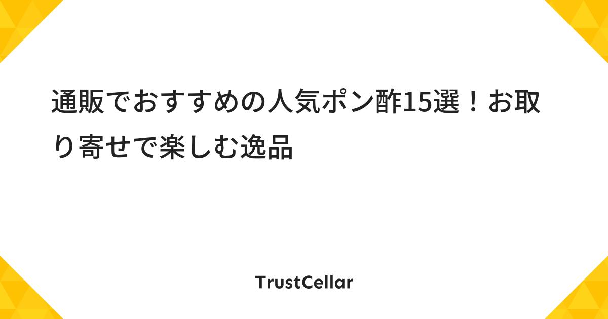 通販でおすすめの人気ポン酢15選 お取り寄せで楽しむ逸品 Trustcellar トラストセラー